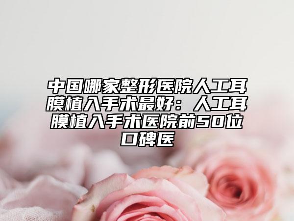 中國(guó)哪家整形醫(yī)院人工耳膜植入手術(shù)最好：人工耳膜植入手術(shù)醫(yī)院前50位口碑醫(yī)