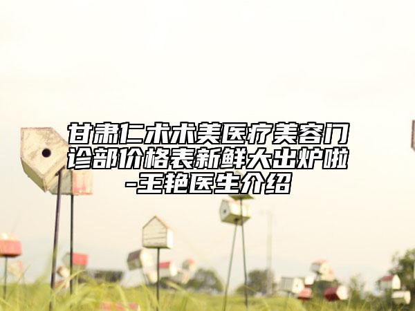 甘肅仁術(shù)術(shù)美醫(yī)療美容門(mén)診部?jī)r(jià)格表新鮮大出爐啦-王艷醫(yī)生介紹