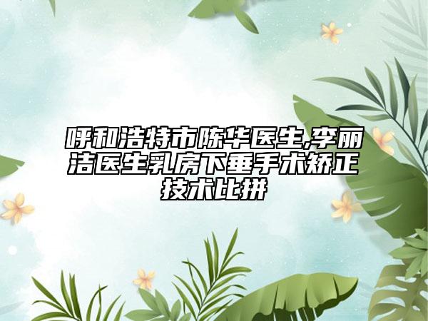 呼和浩特市陳華醫(yī)生,李麗潔醫(yī)生乳房下垂手術(shù)矯正技術(shù)比拼
