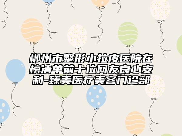 郴州市整形小拉皮醫(yī)院在榜清單前十位網(wǎng)友良心安利-臻美醫(yī)療美容門(mén)診部