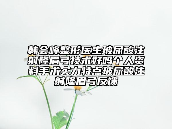 韓會(huì)峰整形醫(yī)生玻尿酸注射隆眉弓技術(shù)好嗎個(gè)人資料手術(shù)實(shí)力特點(diǎn)玻尿酸注射隆眉弓反饋
