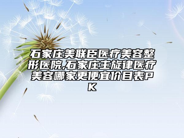 石家莊美聯(lián)臣醫(yī)療美容整形醫(yī)院,石家莊主旋律醫(yī)療美容哪家更便宜價目表PK