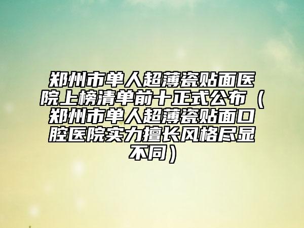 鄭州市單人超薄瓷貼面醫(yī)院上榜清單前十正式公布（鄭州市單人超薄瓷貼面口腔醫(yī)院實(shí)力擅長(zhǎng)風(fēng)格盡顯不同）