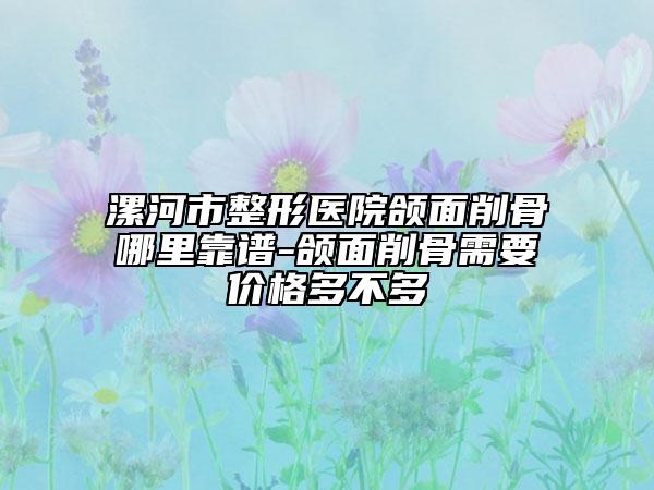 漯河市整形醫(yī)院頜面削骨哪里靠譜-頜面削骨需要價格多不多