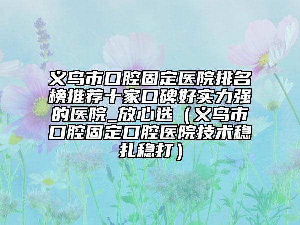 義烏市口腔固定醫(yī)院排名榜推薦十家口碑好實力強(qiáng)的醫(yī)院_放心選（義烏市口腔固定口腔醫(yī)院技術(shù)穩(wěn)扎穩(wěn)打）