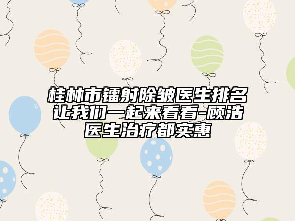 桂林市鐳射除皺醫(yī)生排名讓我們一起來看看-顧浩醫(yī)生治療都實惠