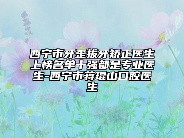 西寧市牙歪拔牙矯正醫(yī)生上榜名單十強(qiáng)都是專業(yè)醫(yī)生-西寧市蔣琨山口腔醫(yī)生