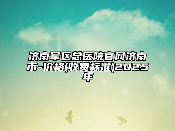 濟南軍區(qū)總醫(yī)院官網(wǎng)濟南市-價格(收費標(biāo)準(zhǔn))2025年