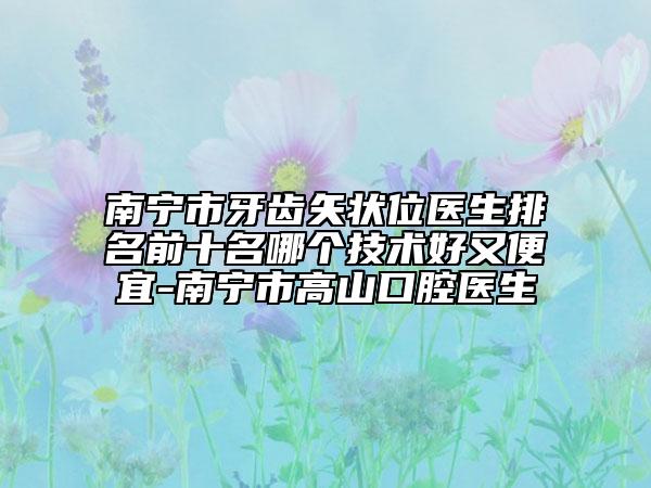 南寧市牙齒矢狀位醫(yī)生排名前十名哪個技術(shù)好又便宜-南寧市高山口腔醫(yī)生