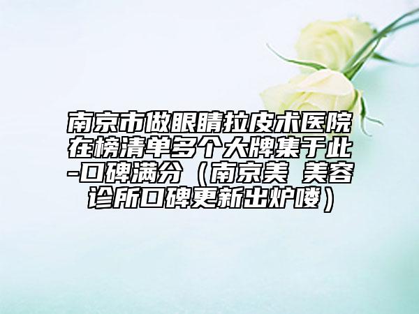 南京市做眼睛拉皮術(shù)醫(yī)院在榜清單多個(gè)大牌集于此-口碑滿分（南京美婳美容診所口碑更新出爐嘍）