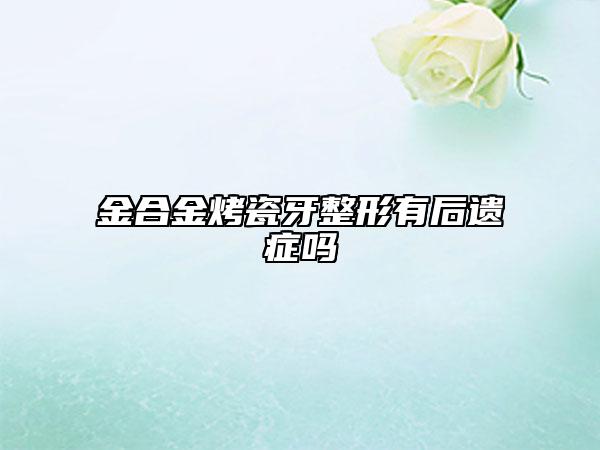 金合金烤瓷牙整形有后遺癥嗎