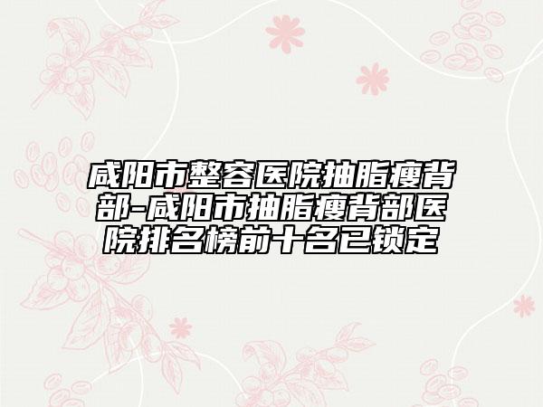 咸陽(yáng)市整容醫(yī)院抽脂瘦背部-咸陽(yáng)市抽脂瘦背部醫(yī)院排名榜前十名已鎖定
