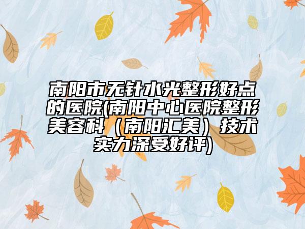 南陽市無針水光整形好點的醫(yī)院(南陽中心醫(yī)院整形美容科（南陽匯美）技術實力深受好評)