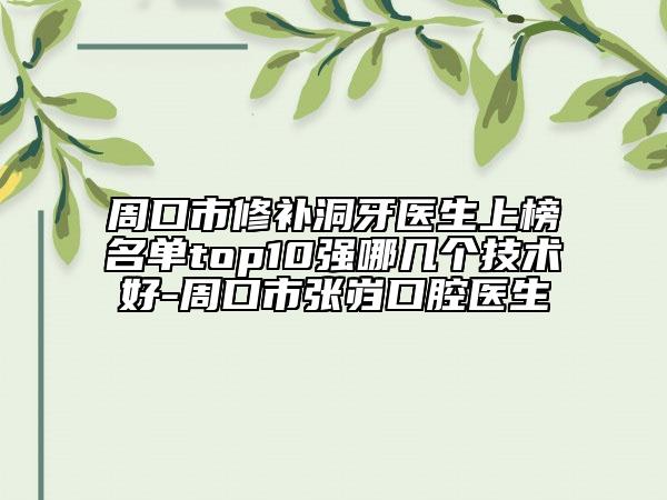 周口市修補洞牙醫(yī)生上榜名單top10強哪幾個技術(shù)好-周口市張巋口腔醫(yī)生