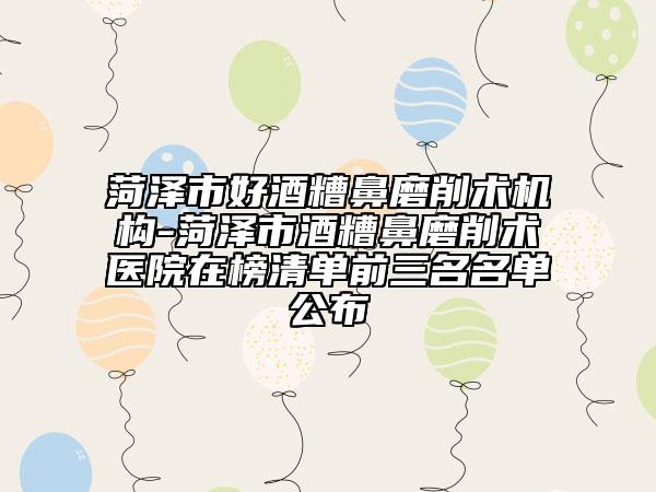 菏澤市好酒糟鼻磨削術(shù)機(jī)構(gòu)-菏澤市酒糟鼻磨削術(shù)醫(yī)院在榜清單前三名名單公布