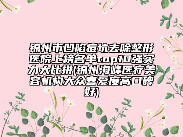 錦州市凹陷痘坑去除整形醫(yī)院上榜名單top10強(qiáng)實(shí)力大比拼(錦州海峰醫(yī)療美容機(jī)構(gòu)大眾喜愛度高口碑好)