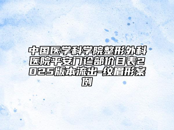 中國醫(yī)學(xué)科學(xué)院整形外科醫(yī)院平安門診部價目表2025版本流出-紋眉形案例