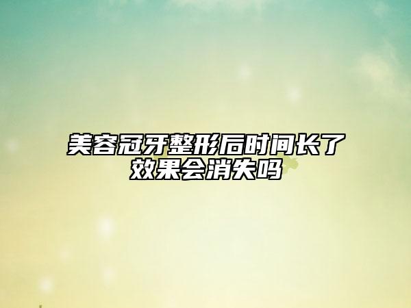 美容冠牙整形后時間長了效果會消失嗎