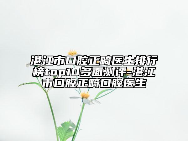 湛江市口腔正畸醫(yī)生排行榜top10多面測評-湛江市口腔正畸口腔醫(yī)生