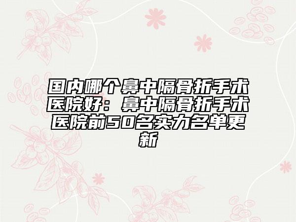 國(guó)內(nèi)哪個(gè)鼻中隔骨折手術(shù)醫(yī)院好：鼻中隔骨折手術(shù)醫(yī)院前50名實(shí)力名單更新