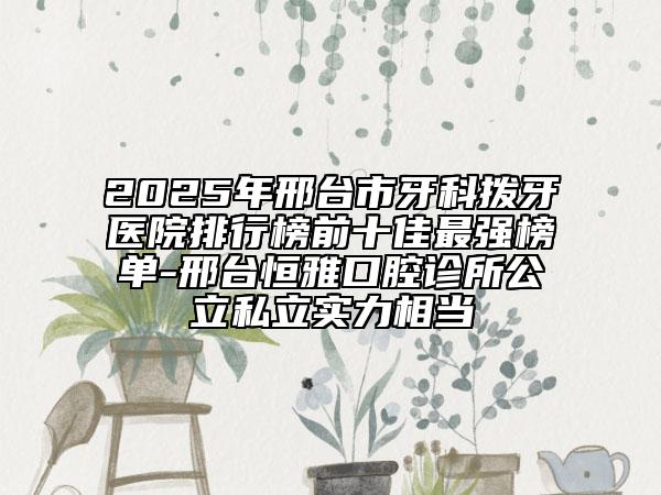 2025年邢臺(tái)市牙科撥牙醫(yī)院排行榜前十佳最強(qiáng)榜單-邢臺(tái)恒雅口腔診所公立私立實(shí)力相當(dāng)