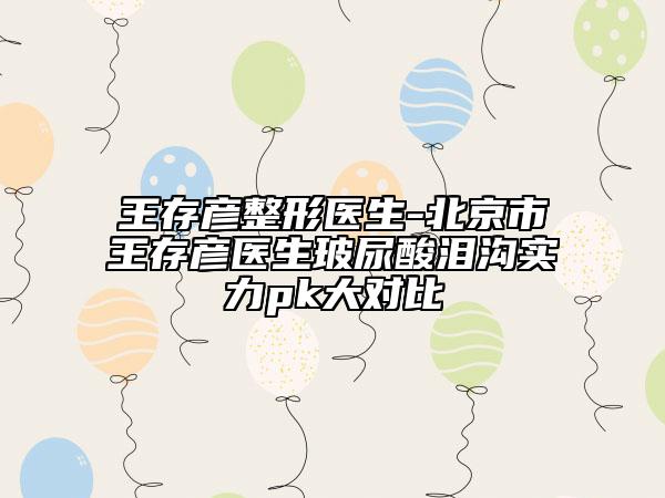 王存彥整形醫(yī)生-北京市王存彥醫(yī)生玻尿酸淚溝實(shí)力pk大對(duì)比
