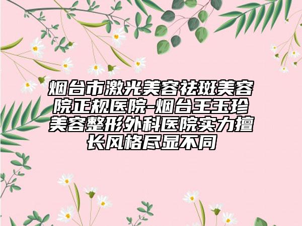 煙臺(tái)市激光美容祛斑美容院正規(guī)醫(yī)院-煙臺(tái)王玉珍美容整形外科醫(yī)院實(shí)力擅長風(fēng)格盡顯不同