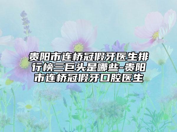 貴陽(yáng)市連橋冠假牙醫(yī)生排行榜三巨頭是哪些-貴陽(yáng)市連橋冠假牙口腔醫(yī)生
