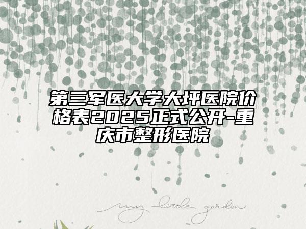 第三軍醫(yī)大學(xué)大坪醫(yī)院價格表2025正式公開-重慶市整形醫(yī)院