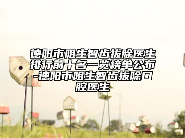 德陽(yáng)市阻生智齒拔除醫(yī)生排行前十名一覽榜單公布-德陽(yáng)市阻生智齒拔除口腔醫(yī)生