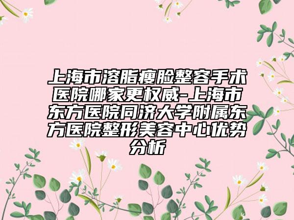 上海市溶脂瘦臉整容手術醫(yī)院哪家更權威-上海市東方醫(yī)院同濟大學附屬東方醫(yī)院整形美容中心優(yōu)勢分析