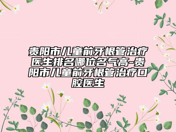 貴陽市兒童前牙根管治療醫(yī)生排名哪位名氣高-貴陽市兒童前牙根管治療口腔醫(yī)生