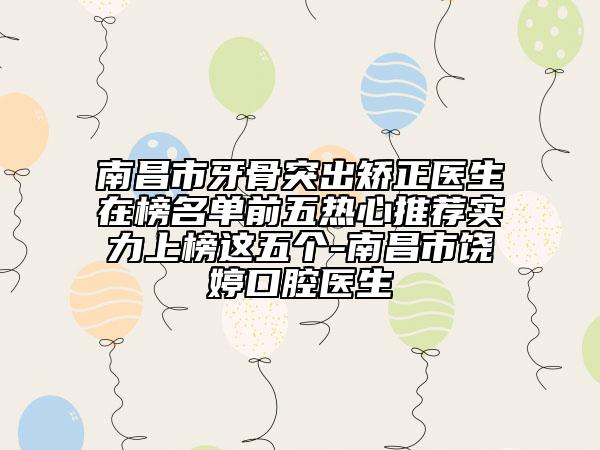 南昌市牙骨突出矯正醫(yī)生在榜名單前五熱心推薦實(shí)力上榜這五個(gè)-南昌市饒婷口腔醫(yī)生