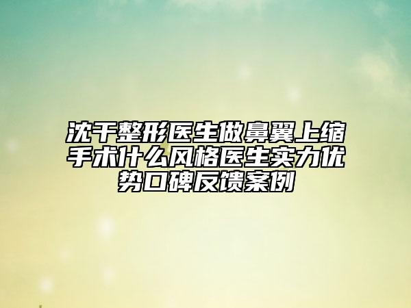 沈干整形醫(yī)生做鼻翼上縮手術(shù)什么風(fēng)格醫(yī)生實(shí)力優(yōu)勢口碑反饋案例
