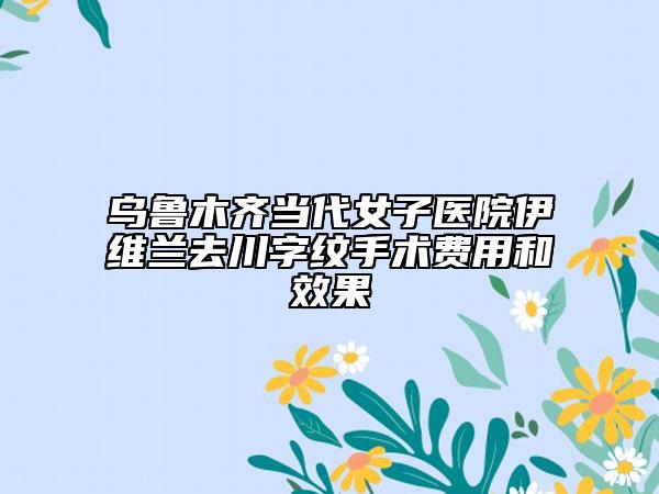 烏魯木齊當(dāng)代女子醫(yī)院伊維蘭去川字紋手術(shù)費(fèi)用和效果