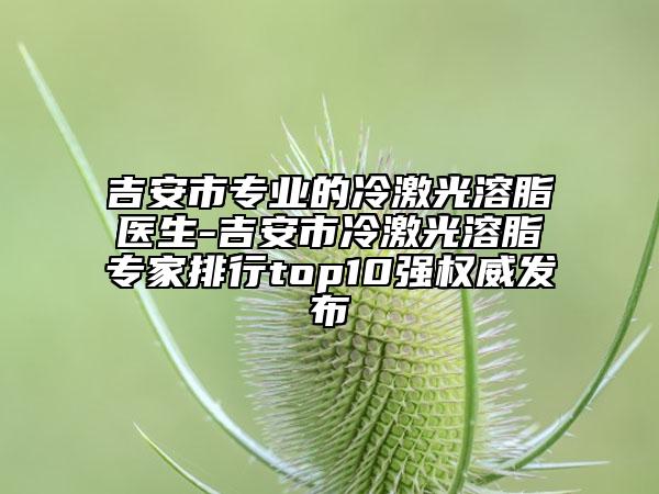 吉安市專(zhuān)業(yè)的冷激光溶脂醫(yī)生-吉安市冷激光溶脂專(zhuān)家排行top10強(qiáng)權(quán)威發(fā)布