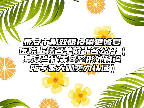泰安市割雙眼皮留疤修復(fù)醫(yī)院上榜名單前十名公開（泰安當(dāng)代美容整形外科診所專家大咖實(shí)力認(rèn)證）
