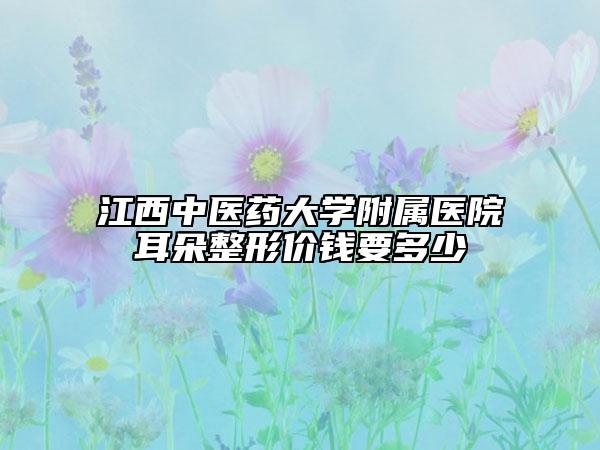 江西中醫(yī)藥大學(xué)附屬醫(yī)院耳朵整形價(jià)錢要多少