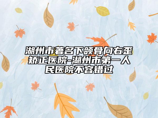 湖州市著名下頜骨向右歪矯正醫(yī)院-湖州市第一人民醫(yī)院不容錯過