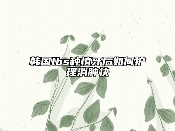 韓國(guó)lbs種植牙后如何護(hù)理消腫快