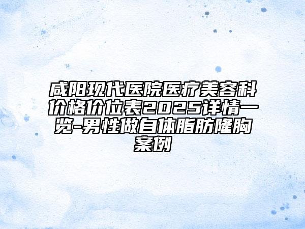 咸陽現(xiàn)代醫(yī)院醫(yī)療美容科價格價位表2025詳情一覽-男性做自體脂肪隆胸案例