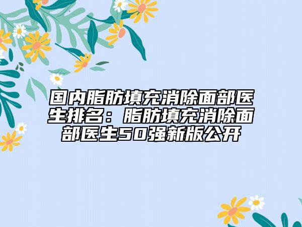國內(nèi)脂肪填充消除面部醫(yī)生排名：脂肪填充消除面部醫(yī)生50強(qiáng)新版公開