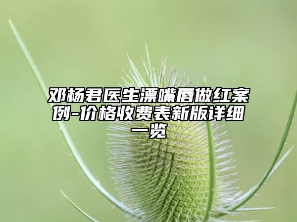 鄧楊君醫(yī)生漂嘴唇做紅案例-價格收費表新版詳細一覽
