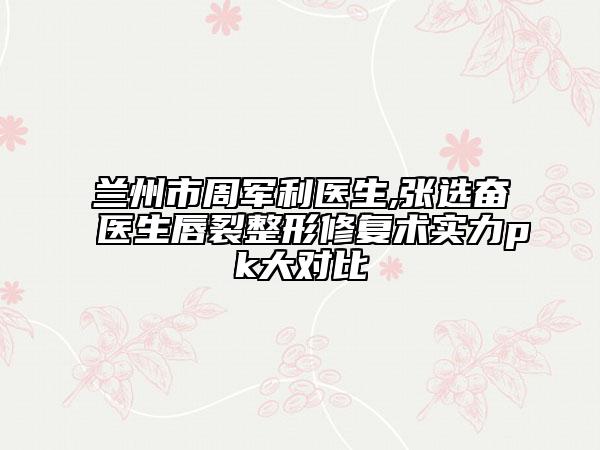 蘭州市周軍利醫(yī)生,張選奮醫(yī)生唇裂整形修復術實力pk大對比