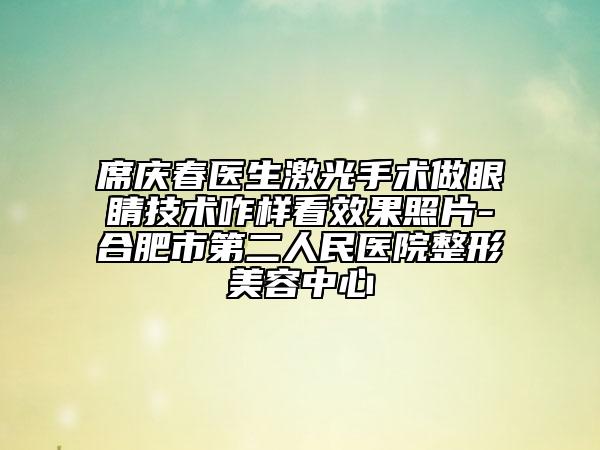 席慶春醫(yī)生激光手術(shù)做眼睛技術(shù)咋樣看效果照片-合肥市第二人民醫(yī)院整形美容中心