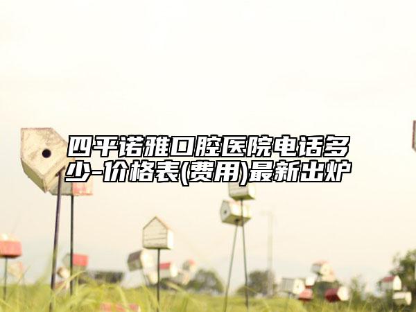 四平諾雅口腔醫(yī)院電話多少-價格表(費用)最新出爐