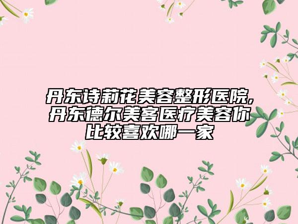 丹東詩莉花美容整形醫(yī)院,丹東德爾美客醫(yī)療美容你比較喜歡哪一家