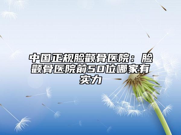 中國(guó)正規(guī)臉顴骨醫(yī)院：臉顴骨醫(yī)院前50位哪家有實(shí)力