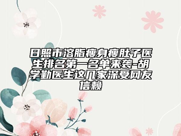 日照市溶脂瘦身瘦肚子醫(yī)生排名第一名單來襲-胡學(xué)勤醫(yī)生這幾家深受網(wǎng)友信賴