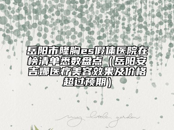 岳陽(yáng)市隆胸es假體醫(yī)院在榜清單悉數(shù)盤點(diǎn)（岳陽(yáng)安吉娜醫(yī)療美容效果及價(jià)格超過預(yù)期）